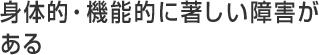 身体的・機能的に著しい障害がある