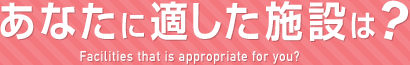 あなたに適した施設は？